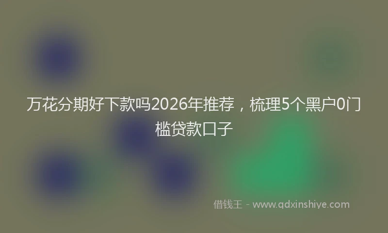 万花分期好下款吗2026年推荐，梳理5个黑户0门槛贷款口子