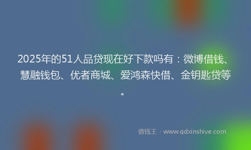 2025年的51人品贷现在好下款吗有：微博借钱、慧融钱包、优者商城、爱鸿森快借、金钥匙贷等。