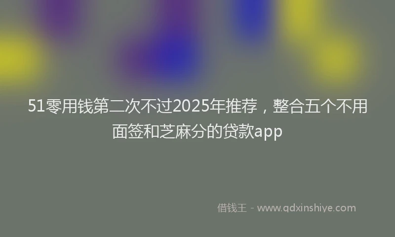 51零用钱第二次不过2025年推荐,整合五个不用面签和芝麻分的贷款app
