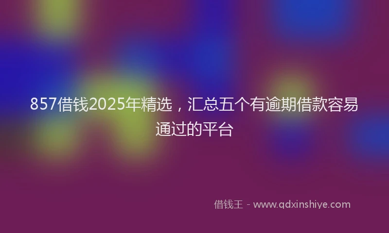 857借钱2025年精选，汇总五个有逾期借款容易通过的平台