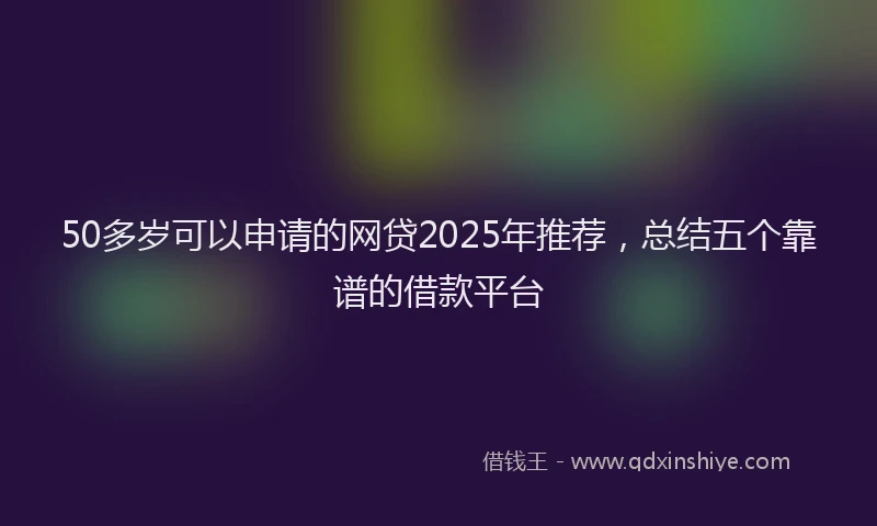 50多岁可以申请的网贷2025年推荐，总结五个靠谱的借款平台