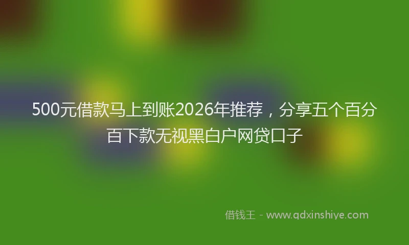 500元借款马上到账2026年推荐，分享五个百分百下款无视黑白户网贷口子