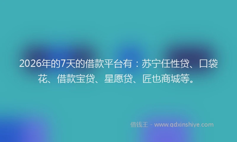 2026年的7天的借款平台有：苏宁任性贷、口袋花、借款宝贷、星愿贷、匠也商城等。