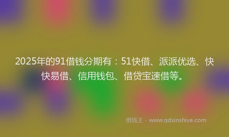 2025年的91借钱分期有：51快借、派派优选、快快易借、信用钱包、借贷宝速借等。