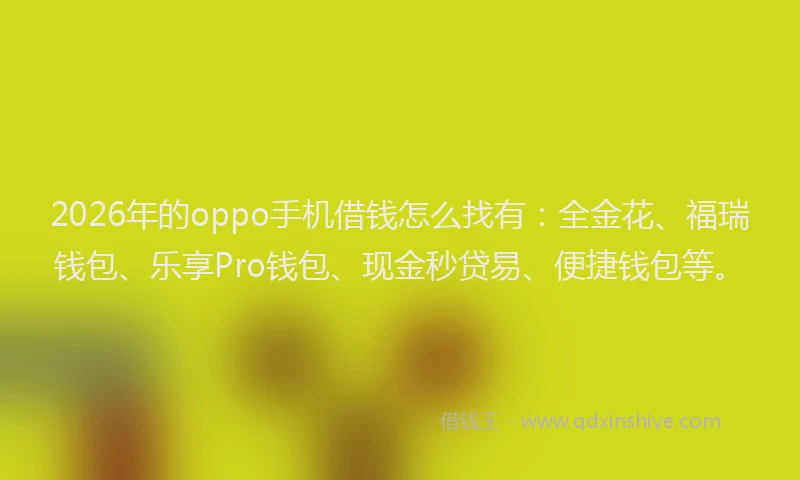 2026年的oppo手机借钱怎么找有：全金花、福瑞钱包、乐享Pro钱包、现金秒贷易、便捷钱包等。