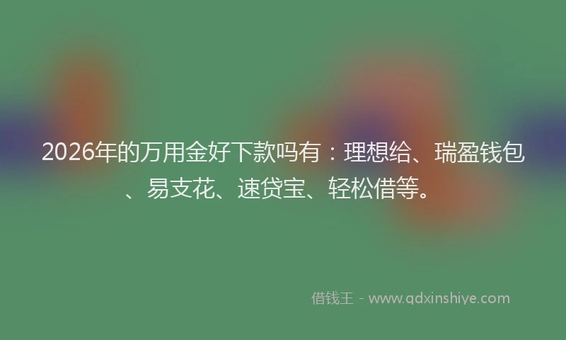 2026年的万用金好下款吗有：理想给、瑞盈钱包、易支花、速贷宝、轻松借等。
