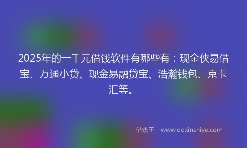 2025年的一千元借钱软件有哪些有：现金侠易借宝、万通小贷、现金易融贷宝、浩瀚钱包、京卡汇等。