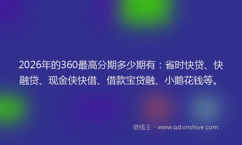 2026年的360最高分期多少期有：省时快贷、快融贷、现金侠快借、借款宝贷融、小鹅花钱等。