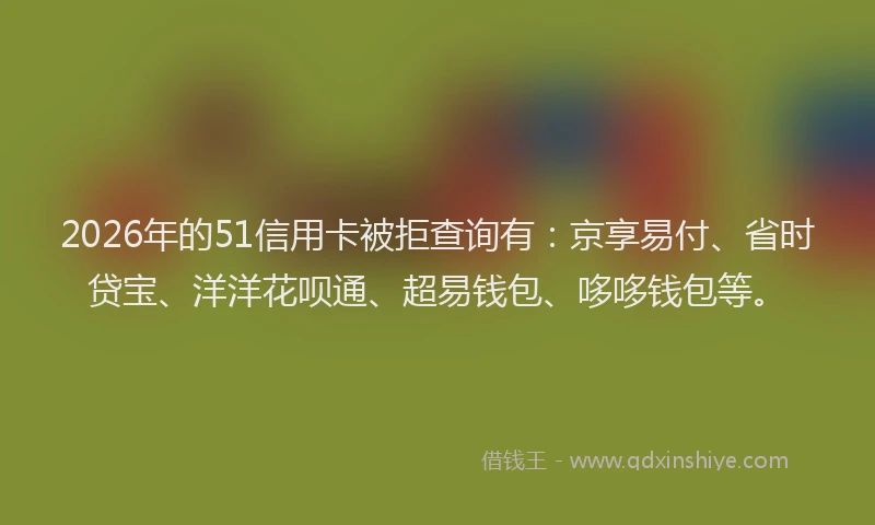 2026年的51信用卡被拒查询有：京享易付、省时贷宝、洋洋花呗通、超易钱包、哆哆钱包等。