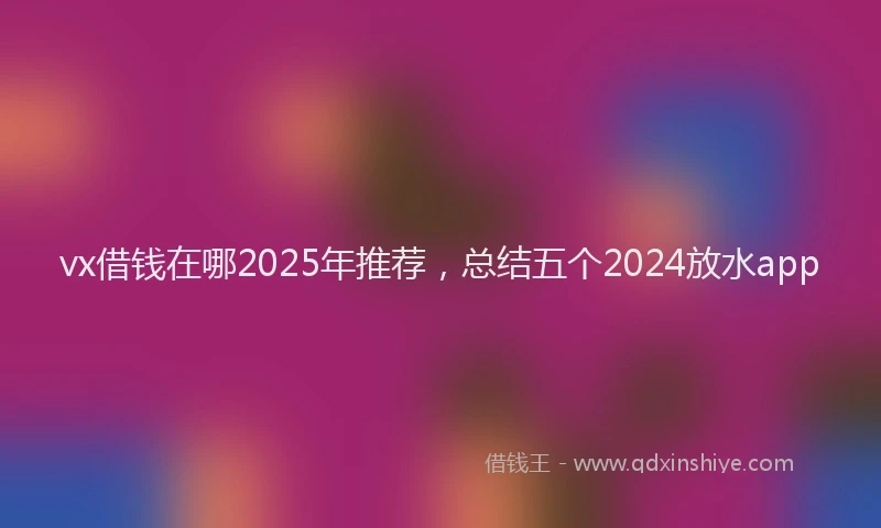 vx借钱在哪2025年推荐,总结五个2024放水app