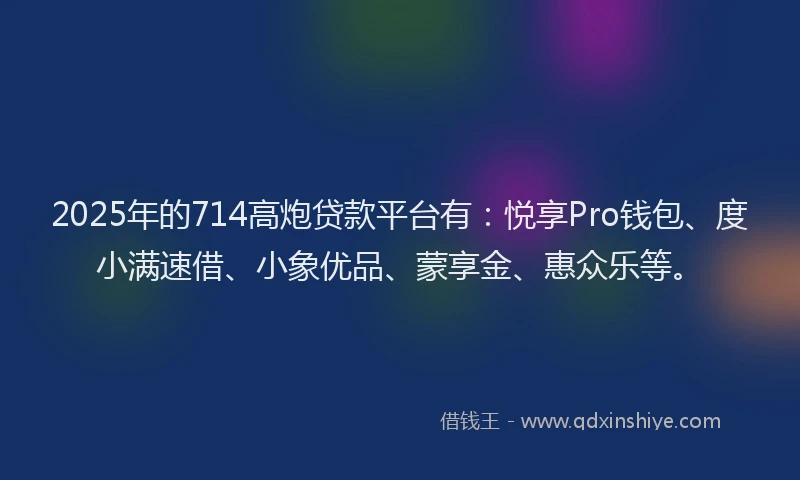 2025年的714高炮贷款平台有：悦享Pro钱包、度小满速借、小象优品、蒙享金、惠众乐等。