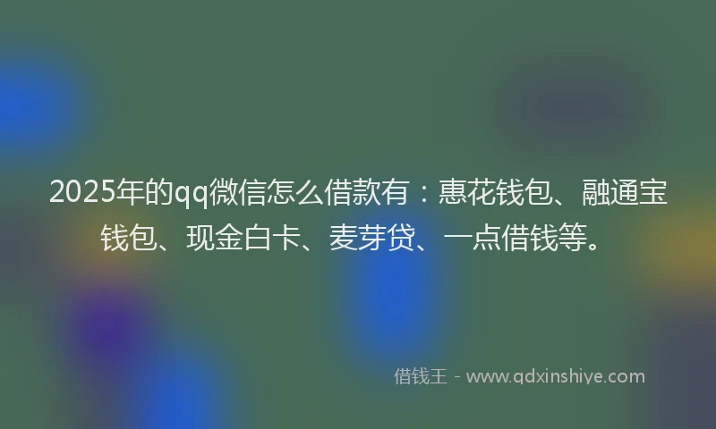 2025年的qq微信怎么借款有:惠花钱包、融通宝钱包、现金白卡、麦芽贷、一点借钱等。