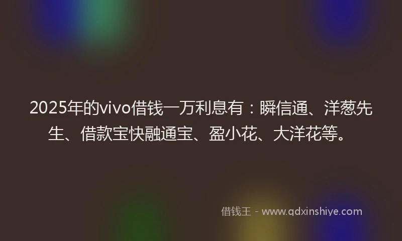 2025年的vivo借钱一万利息有：瞬信通、洋葱先生、借款宝快融通宝、盈小花、大洋花等。