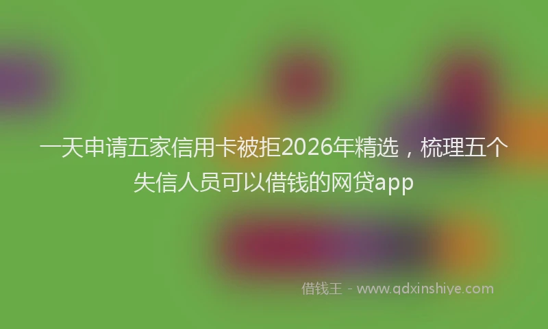 一天申请五家信用卡被拒2026年精选，梳理五个失信人员可以借钱的网贷app
