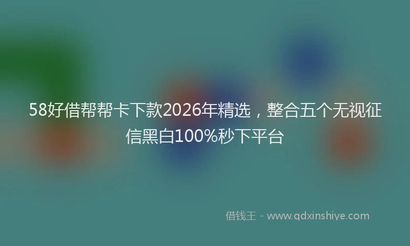 58好借帮帮卡下款2026年精选，整合五个无视征信黑白100%秒下平台