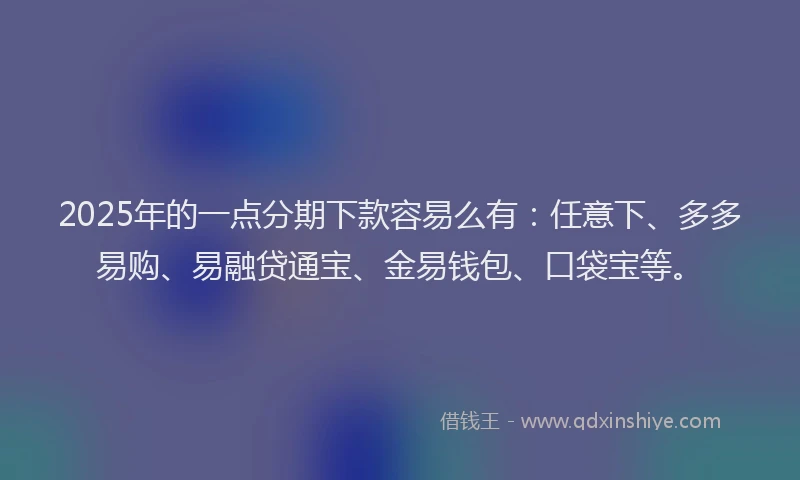 2025年的一点分期下款容易么有:任意下、多多易购、易融贷通宝、金易钱包、口袋宝等。