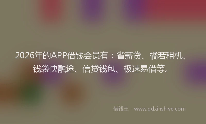 2026年的APP借钱会员有：省薪贷、橘若租机、钱袋快融途、信贷钱包、极速易借等。