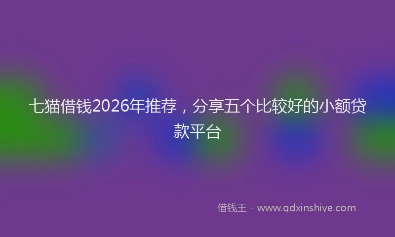 七猫借钱2026年推荐，分享五个比较好的小额贷款平台