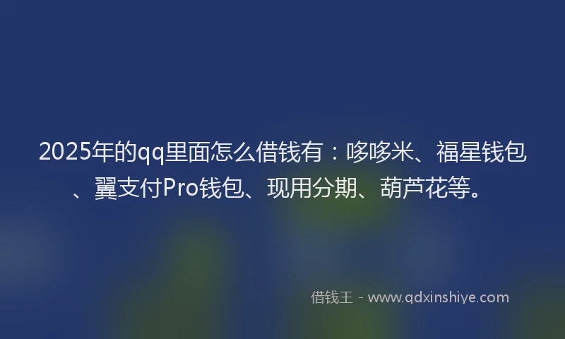 2025年的qq里面怎么借钱有：哆哆米、福星钱包、翼支付Pro钱包、现用分期、葫芦花等。