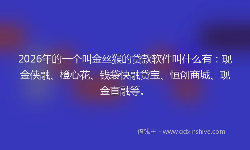2026年的一个叫金丝猴的贷款软件叫什么有：现金侠融、橙心花、钱袋快融贷宝、恒创商城、现金直融等。