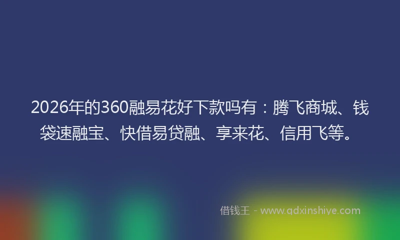 2026年的360融易花好下款吗有：腾飞商城、钱袋速融宝、快借易贷融、享来花、信用飞等。