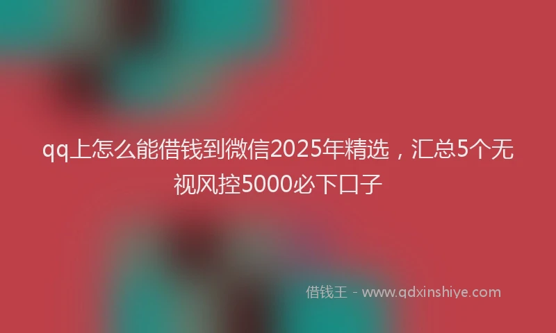qq上怎么能借钱到微信2025年精选，汇总5个无视风控5000必下口子