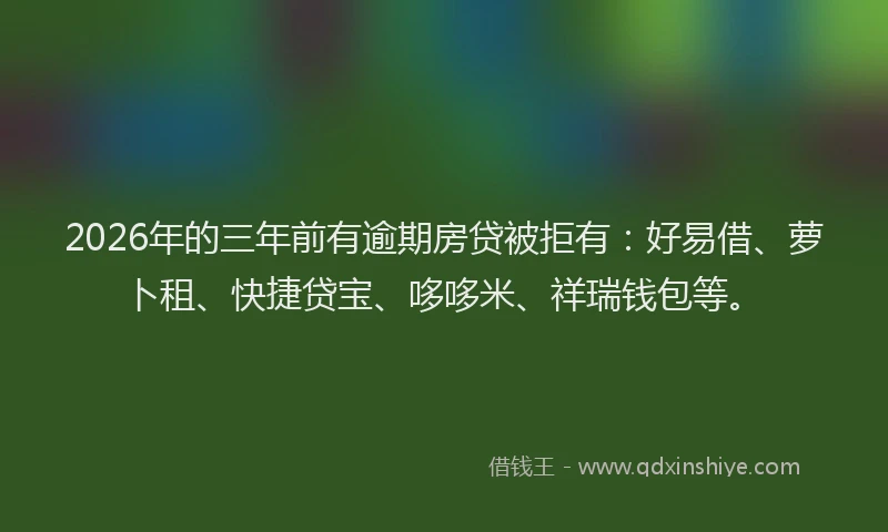 2026年的三年前有逾期房贷被拒有：好易借、萝卜租、快捷贷宝、哆哆米、祥瑞钱包等。