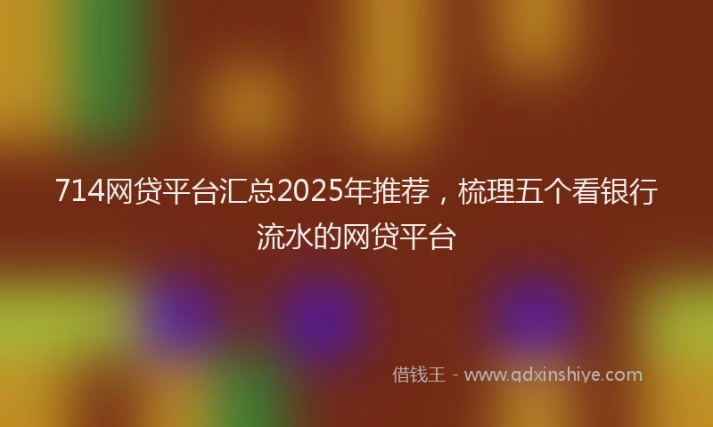 714网贷平台汇总2025年推荐，梳理五个看银行流水的网贷平台