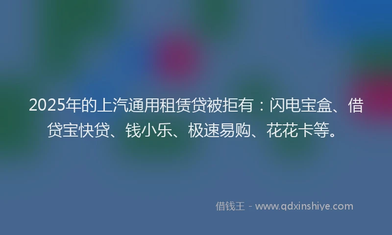 2025年的上汽通用租赁贷被拒有:闪电宝盒、借贷宝快贷、钱小乐、极速易购、花花卡等。