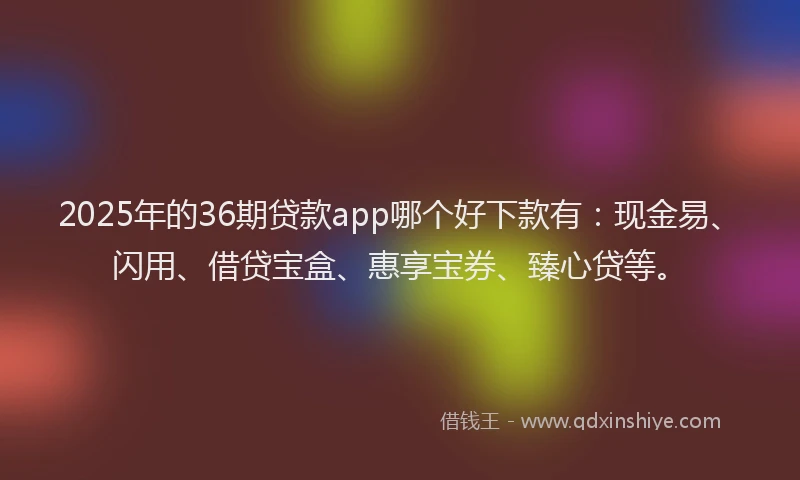 2025年的36期贷款app哪个好下款有:现金易、闪用、借贷宝盒、惠享宝券、臻心贷等。