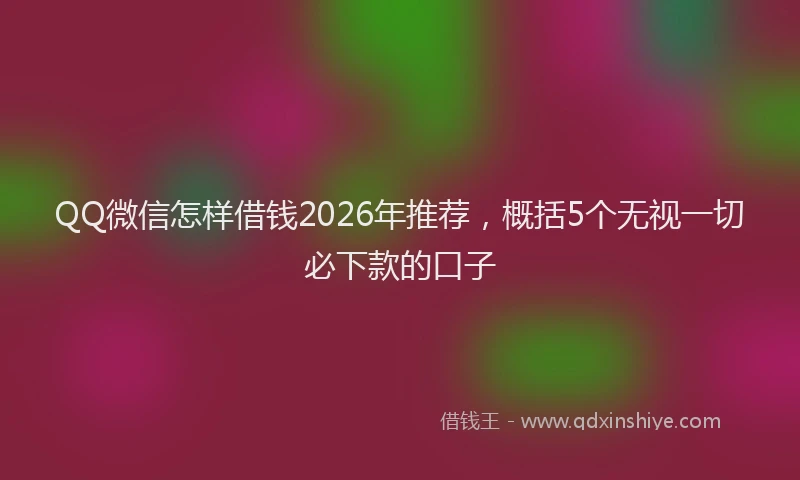 QQ微信怎样借钱2026年推荐，概括5个无视一切必下款的口子