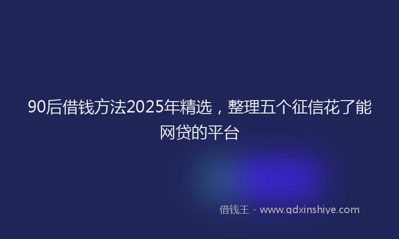 90后借钱方法2025年精选,整理五个征信花了能网贷的平台
