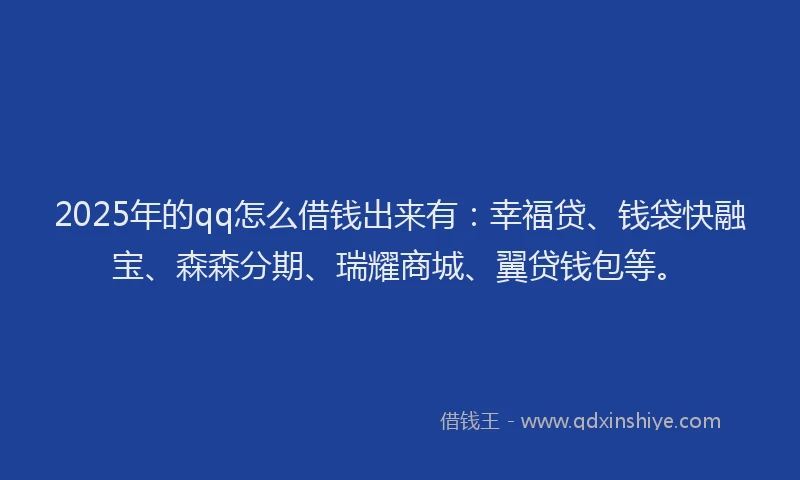 2025年的qq怎么借钱出来有：幸福贷、钱袋快融宝、森森分期、瑞耀商城、翼贷钱包等。