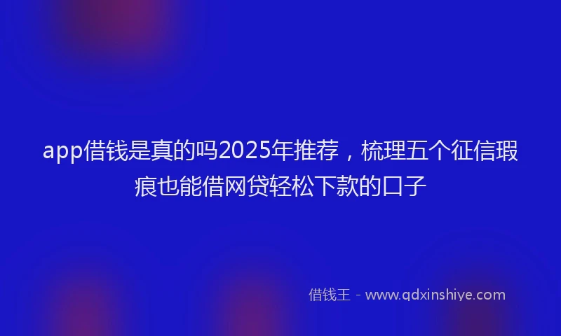 app借钱是真的吗2025年推荐，梳理五个征信瑕疵也能借网贷轻松下款的口子