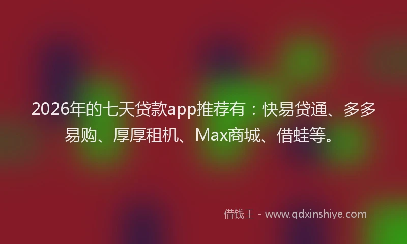 2026年的七天贷款app推荐有：快易贷通、多多易购、厚厚租机、Max商城、借蛙等。