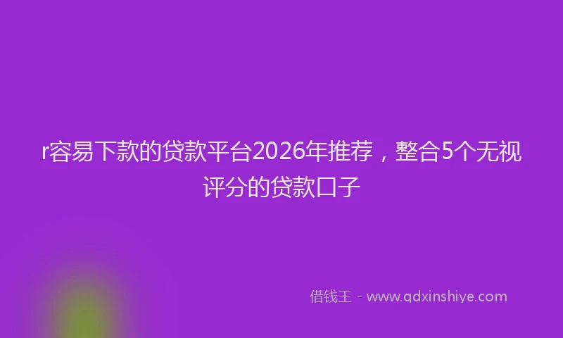 r容易下款的贷款平台2026年推荐，整合5个无视评分的贷款口子