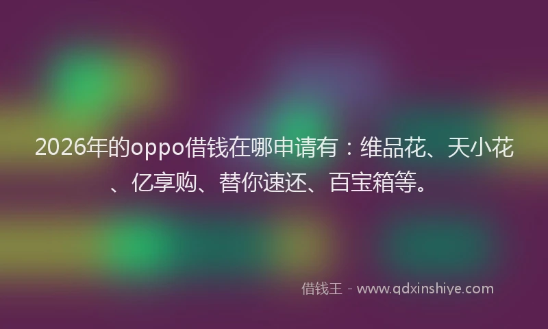 2026年的oppo借钱在哪申请有：维品花、天小花、亿享购、替你速还、百宝箱等。