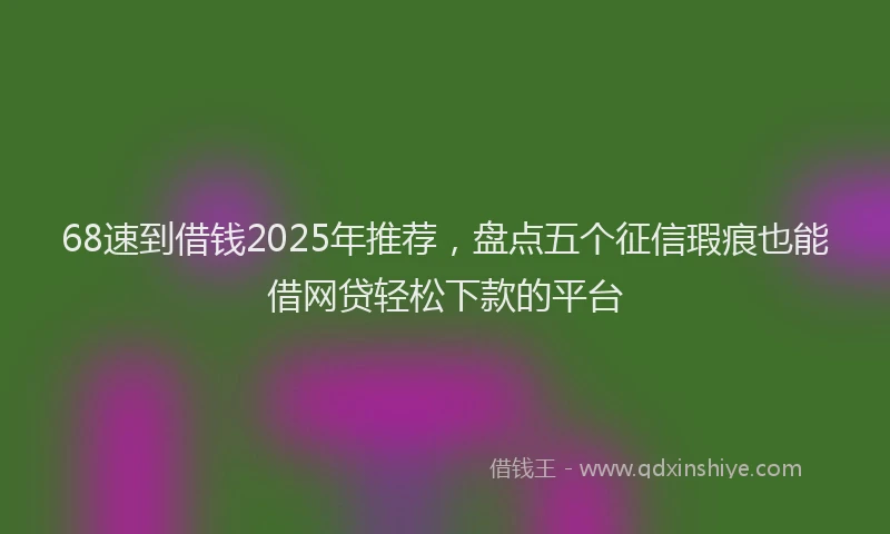 68速到借钱2025年推荐，盘点五个征信瑕疵也能借网贷轻松下款的平台