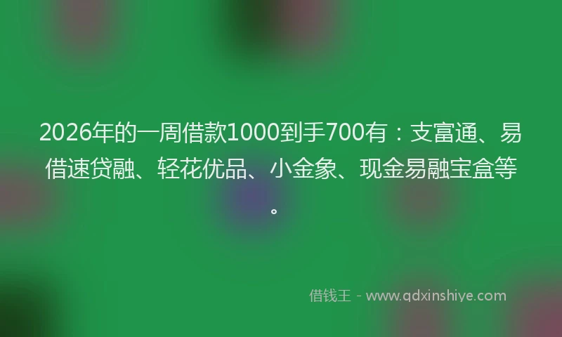 2026年的一周借款1000到手700有：支富通、易借速贷融、轻花优品、小金象、现金易融宝盒等。