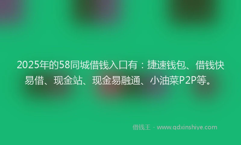 2025年的58同城借钱入口有:捷速钱包、借钱快易借、现金站、现金易融通、小油菜P2P等。