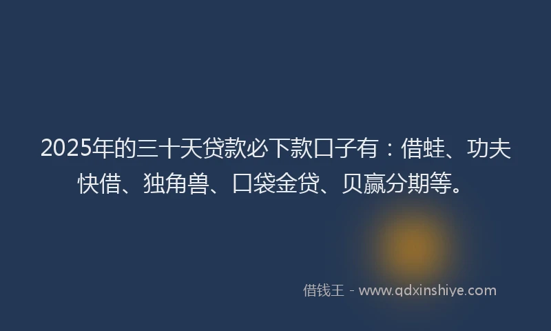 2025年的三十天贷款必下款口子有：借蛙、功夫快借、独角兽、口袋金贷、贝赢分期等。