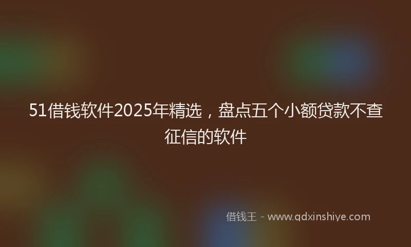 51借钱软件2025年精选，盘点五个小额贷款不查征信的软件