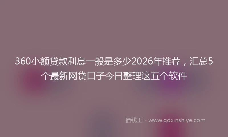 360小额贷款利息一般是多少2026年推荐，汇总5个最新网贷口子今日整理这五个软件
