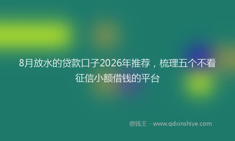 8月放水的贷款口子2026年推荐，梳理五个不看征信小额借钱的平台