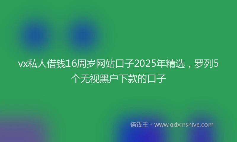 vx私人借钱16周岁网站口子2025年精选，罗列5个无视黑户下款的口子