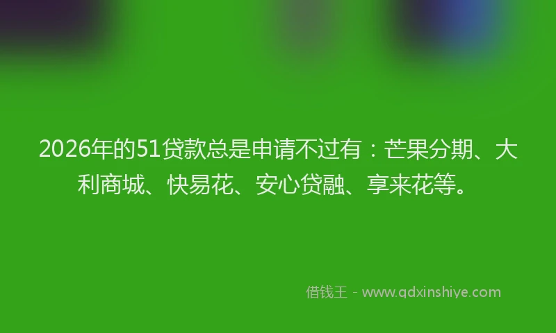 2026年的51贷款总是申请不过有：芒果分期、大利商城、快易花、安心贷融、享来花等。