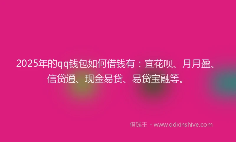 2025年的qq钱包如何借钱有:宜花呗、月月盈、信贷通、现金易贷、易贷宝融等。