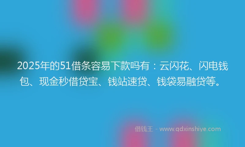 2025年的51借条容易下款吗有:云闪花、闪电钱包、现金秒借贷宝、钱站速贷、钱袋易融贷等。