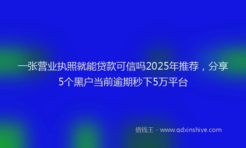 一张营业执照就能贷款可信吗2025年推荐，分享5个黑户当前逾期秒下5万平台