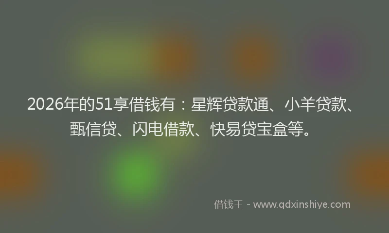 2026年的51享借钱有：星辉贷款通、小羊贷款、甄信贷、闪电借款、快易贷宝盒等。
